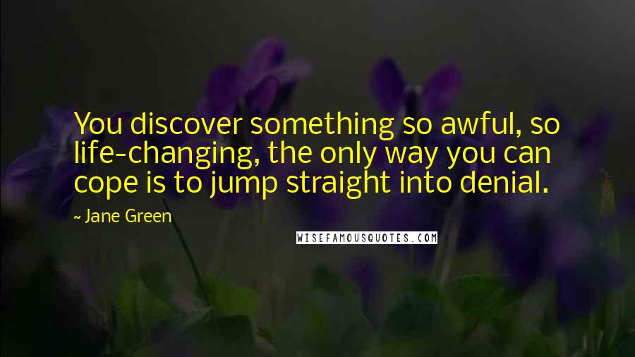 Jane Green Quotes: You discover something so awful, so life-changing, the only way you can cope is to jump straight into denial.