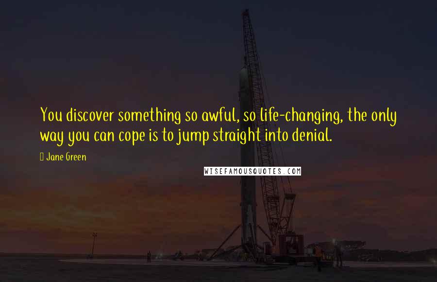 Jane Green Quotes: You discover something so awful, so life-changing, the only way you can cope is to jump straight into denial.