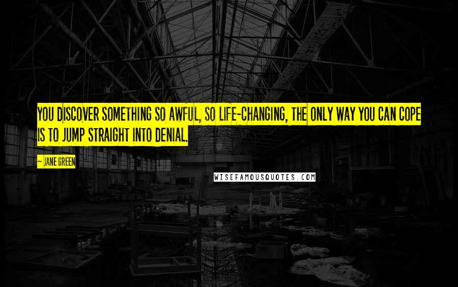 Jane Green Quotes: You discover something so awful, so life-changing, the only way you can cope is to jump straight into denial.