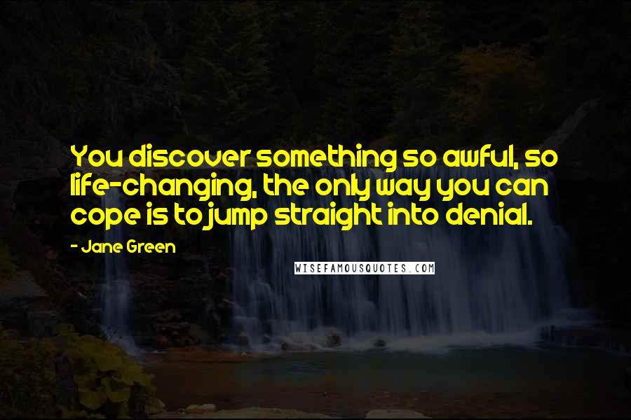 Jane Green Quotes: You discover something so awful, so life-changing, the only way you can cope is to jump straight into denial.