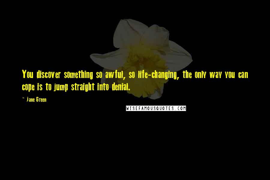 Jane Green Quotes: You discover something so awful, so life-changing, the only way you can cope is to jump straight into denial.