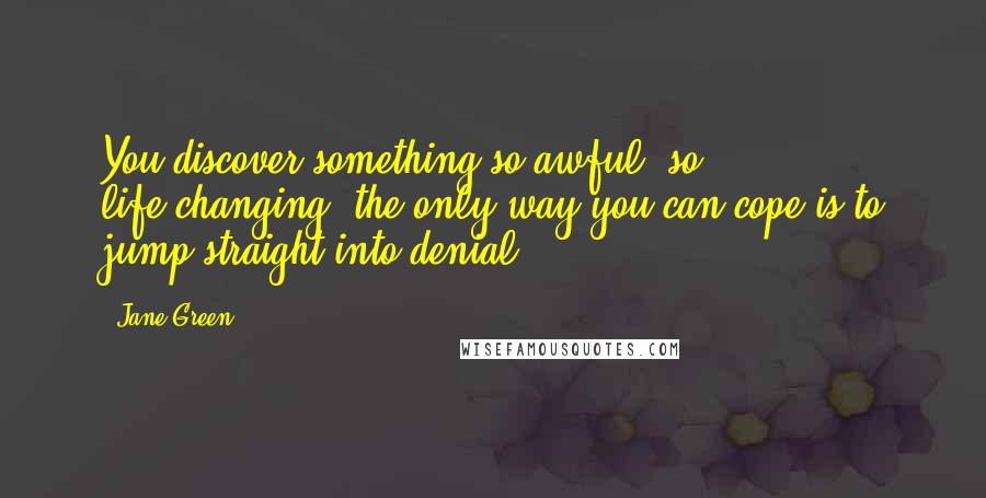 Jane Green Quotes: You discover something so awful, so life-changing, the only way you can cope is to jump straight into denial.