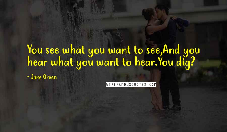 Jane Green Quotes: You see what you want to see,And you hear what you want to hear.You dig?