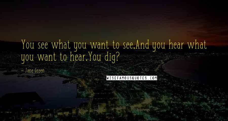 Jane Green Quotes: You see what you want to see,And you hear what you want to hear.You dig?