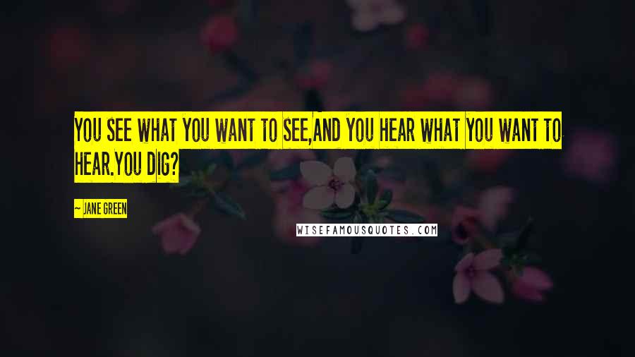 Jane Green Quotes: You see what you want to see,And you hear what you want to hear.You dig?