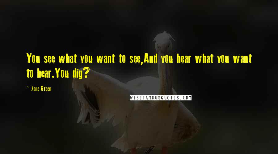 Jane Green Quotes: You see what you want to see,And you hear what you want to hear.You dig?