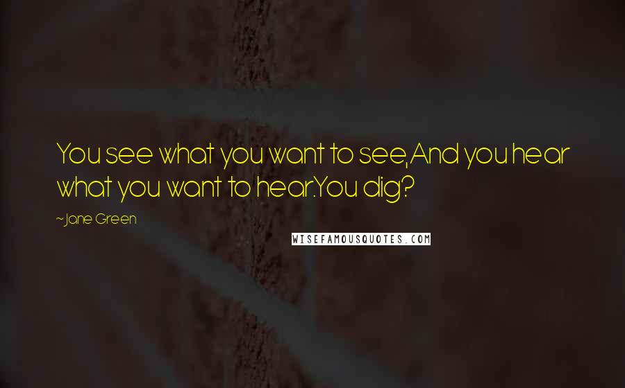 Jane Green Quotes: You see what you want to see,And you hear what you want to hear.You dig?