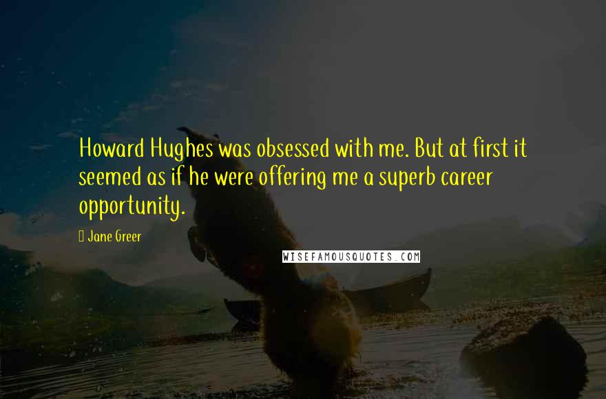 Jane Greer Quotes: Howard Hughes was obsessed with me. But at first it seemed as if he were offering me a superb career opportunity.