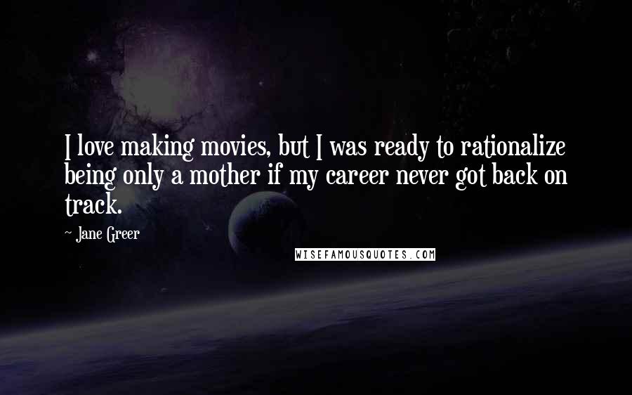 Jane Greer Quotes: I love making movies, but I was ready to rationalize being only a mother if my career never got back on track.