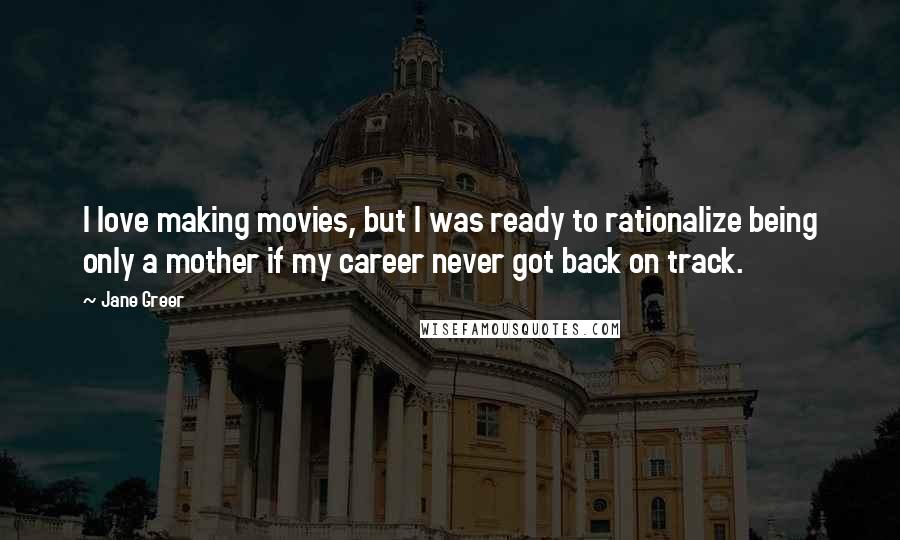 Jane Greer Quotes: I love making movies, but I was ready to rationalize being only a mother if my career never got back on track.