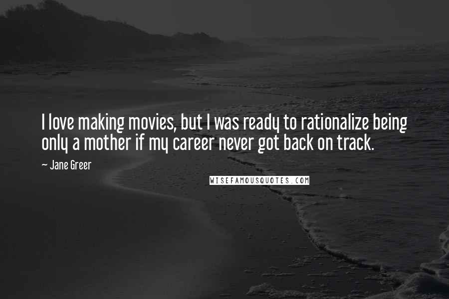 Jane Greer Quotes: I love making movies, but I was ready to rationalize being only a mother if my career never got back on track.