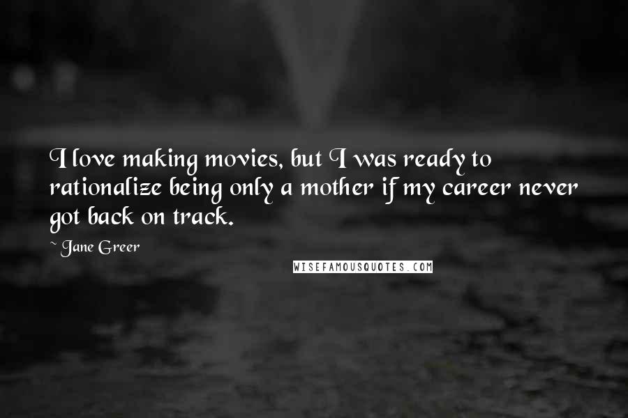 Jane Greer Quotes: I love making movies, but I was ready to rationalize being only a mother if my career never got back on track.