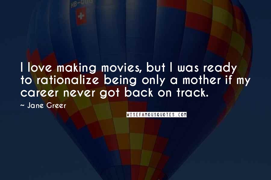 Jane Greer Quotes: I love making movies, but I was ready to rationalize being only a mother if my career never got back on track.