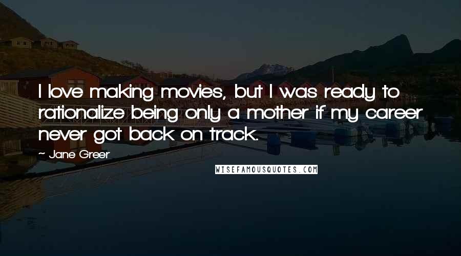 Jane Greer Quotes: I love making movies, but I was ready to rationalize being only a mother if my career never got back on track.