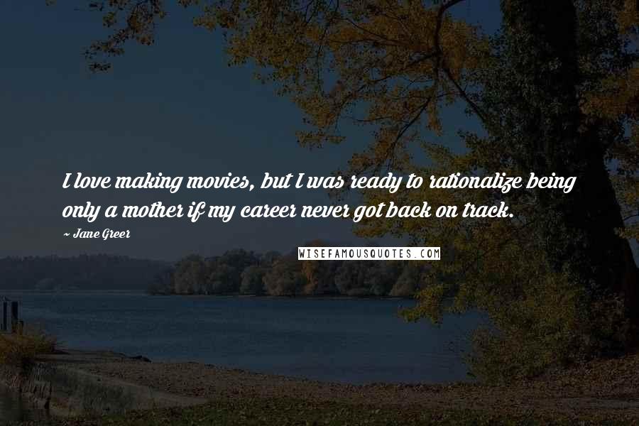 Jane Greer Quotes: I love making movies, but I was ready to rationalize being only a mother if my career never got back on track.
