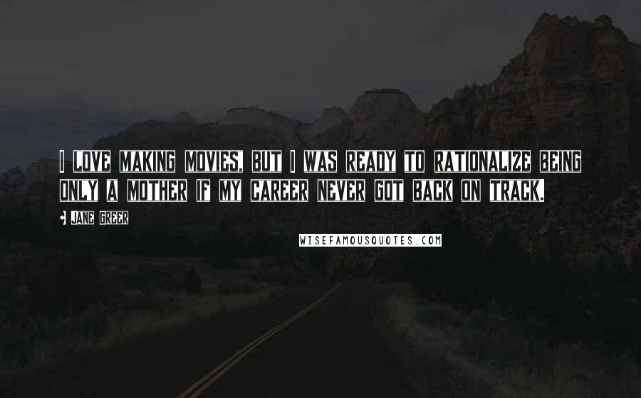Jane Greer Quotes: I love making movies, but I was ready to rationalize being only a mother if my career never got back on track.