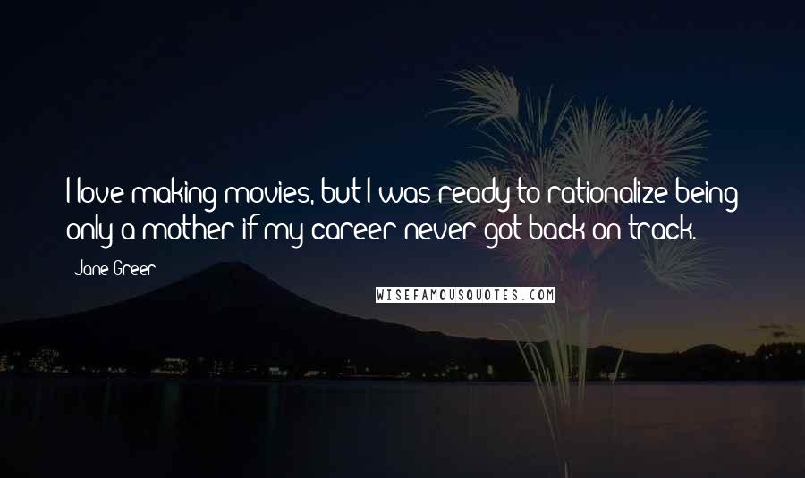 Jane Greer Quotes: I love making movies, but I was ready to rationalize being only a mother if my career never got back on track.