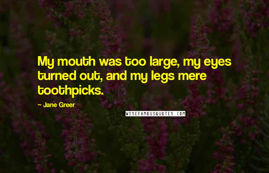 Jane Greer Quotes: My mouth was too large, my eyes turned out, and my legs mere toothpicks.