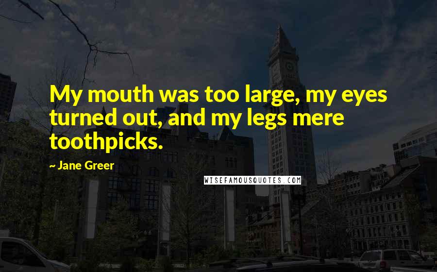 Jane Greer Quotes: My mouth was too large, my eyes turned out, and my legs mere toothpicks.