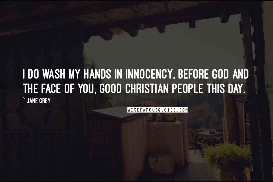 Jane Grey Quotes: I do wash my hands in innocency, before God and the face of you, good Christian people this day.
