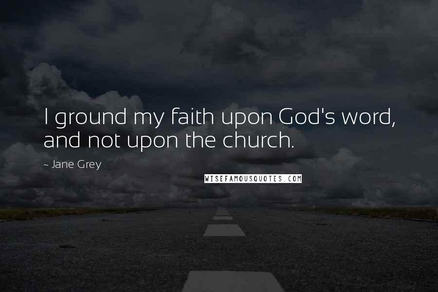 Jane Grey Quotes: I ground my faith upon God's word, and not upon the church.