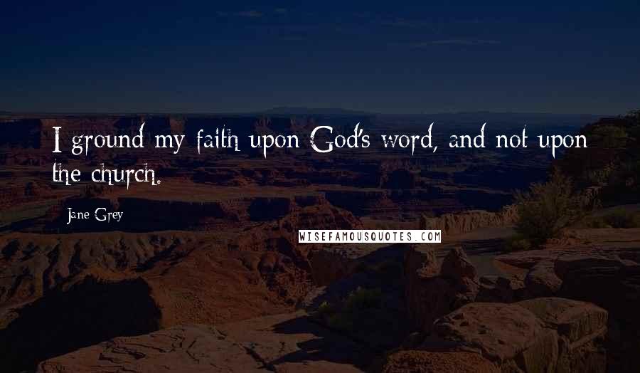 Jane Grey Quotes: I ground my faith upon God's word, and not upon the church.