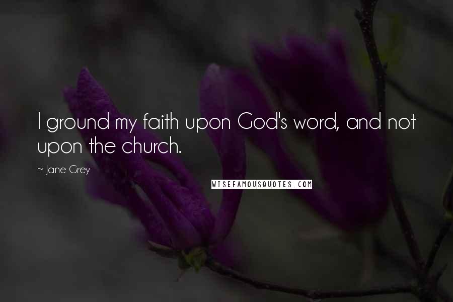Jane Grey Quotes: I ground my faith upon God's word, and not upon the church.