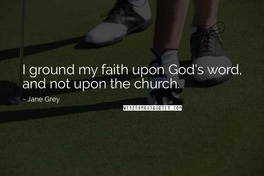 Jane Grey Quotes: I ground my faith upon God's word, and not upon the church.