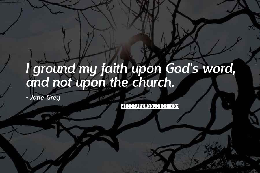 Jane Grey Quotes: I ground my faith upon God's word, and not upon the church.