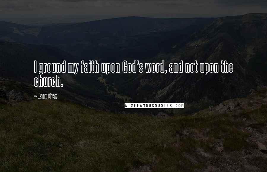 Jane Grey Quotes: I ground my faith upon God's word, and not upon the church.