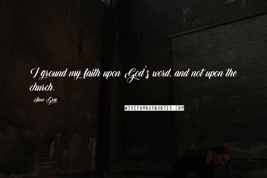 Jane Grey Quotes: I ground my faith upon God's word, and not upon the church.