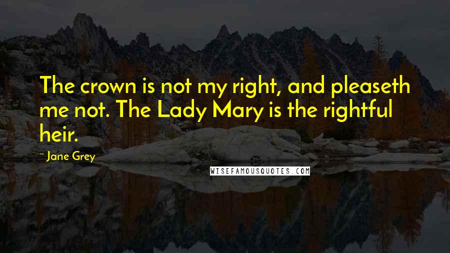 Jane Grey Quotes: The crown is not my right, and pleaseth me not. The Lady Mary is the rightful heir.