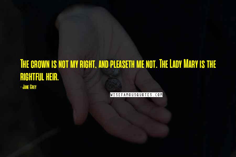 Jane Grey Quotes: The crown is not my right, and pleaseth me not. The Lady Mary is the rightful heir.