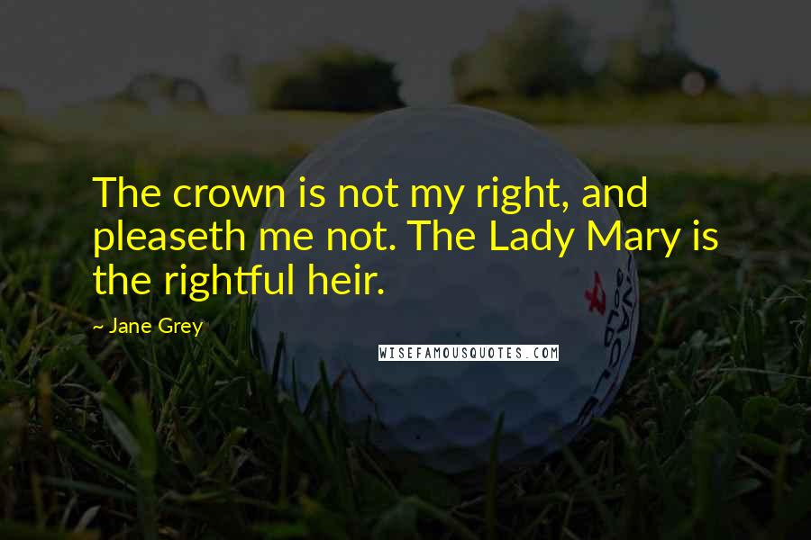 Jane Grey Quotes: The crown is not my right, and pleaseth me not. The Lady Mary is the rightful heir.