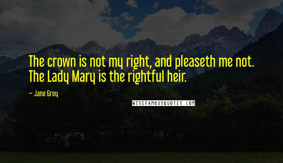 Jane Grey Quotes: The crown is not my right, and pleaseth me not. The Lady Mary is the rightful heir.