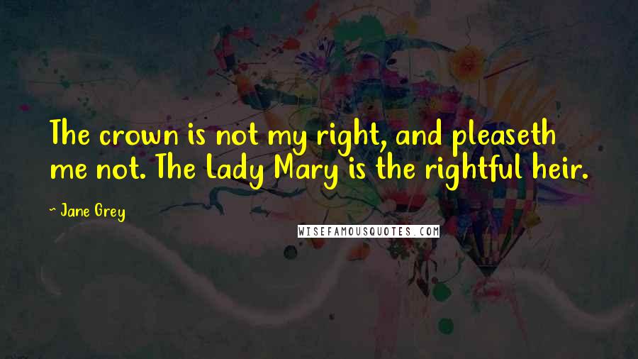 Jane Grey Quotes: The crown is not my right, and pleaseth me not. The Lady Mary is the rightful heir.
