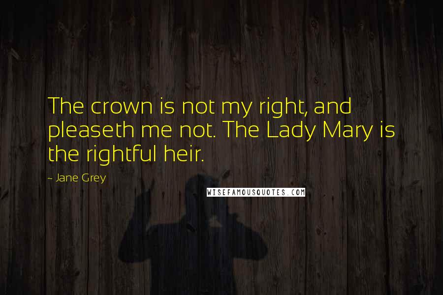 Jane Grey Quotes: The crown is not my right, and pleaseth me not. The Lady Mary is the rightful heir.