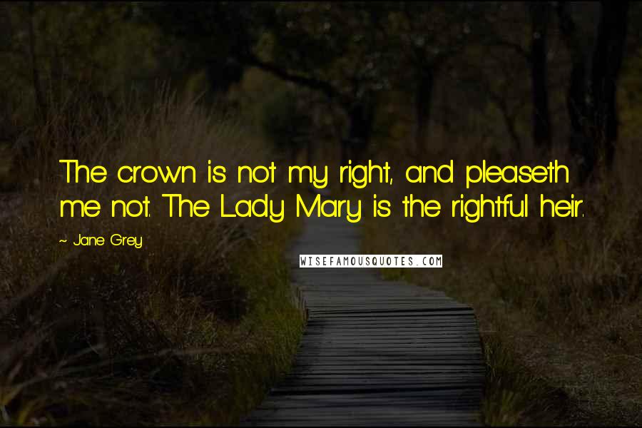 Jane Grey Quotes: The crown is not my right, and pleaseth me not. The Lady Mary is the rightful heir.