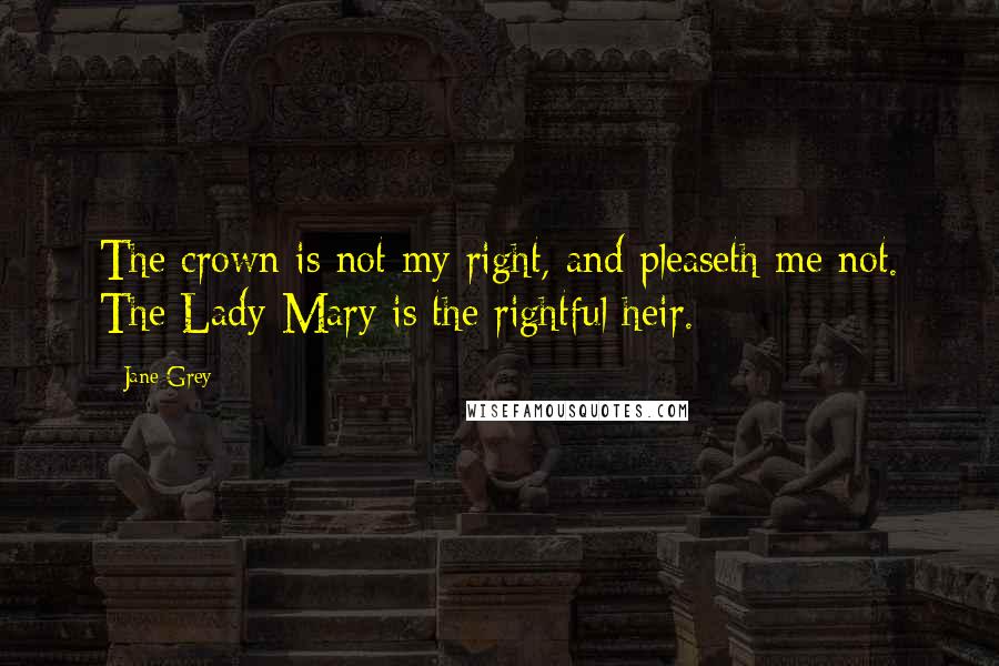 Jane Grey Quotes: The crown is not my right, and pleaseth me not. The Lady Mary is the rightful heir.