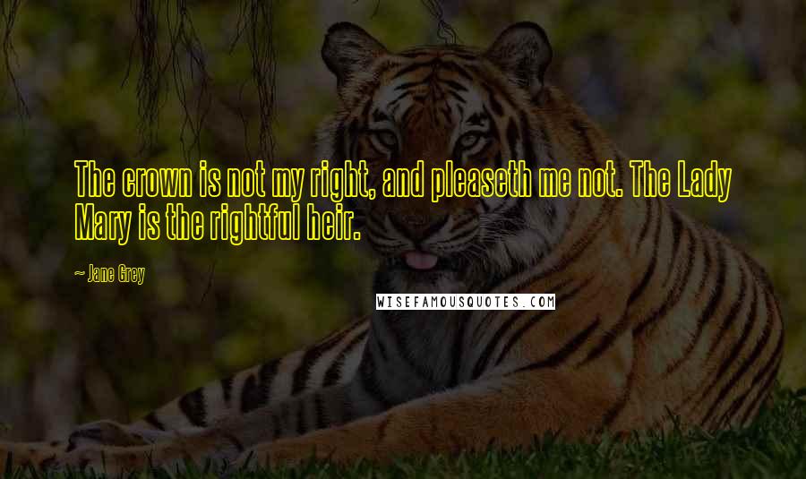 Jane Grey Quotes: The crown is not my right, and pleaseth me not. The Lady Mary is the rightful heir.