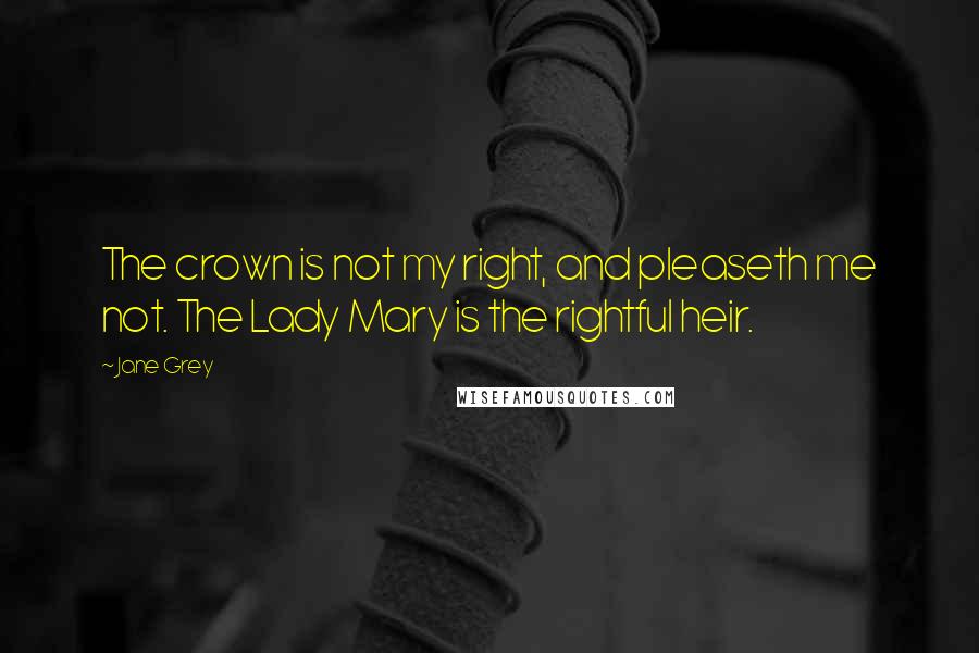 Jane Grey Quotes: The crown is not my right, and pleaseth me not. The Lady Mary is the rightful heir.