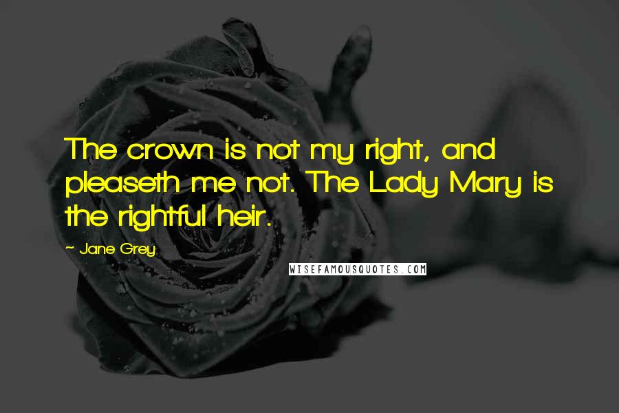 Jane Grey Quotes: The crown is not my right, and pleaseth me not. The Lady Mary is the rightful heir.