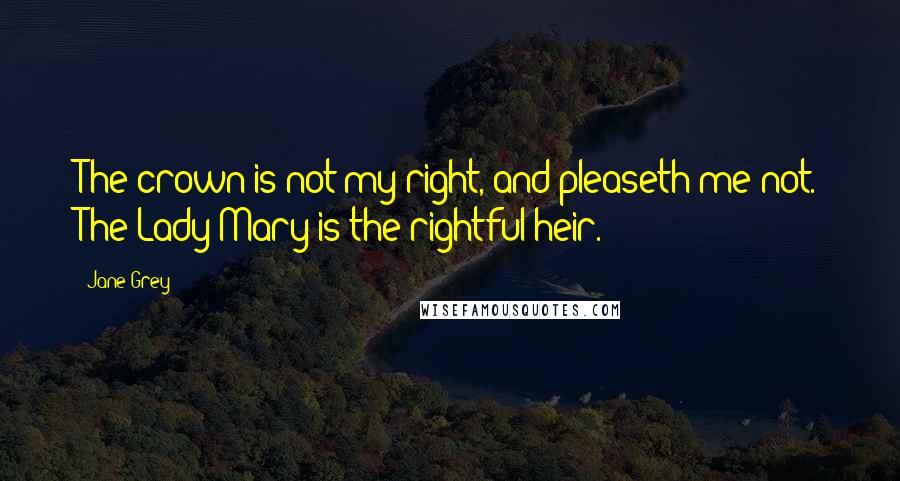 Jane Grey Quotes: The crown is not my right, and pleaseth me not. The Lady Mary is the rightful heir.