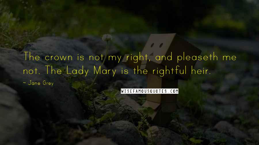 Jane Grey Quotes: The crown is not my right, and pleaseth me not. The Lady Mary is the rightful heir.