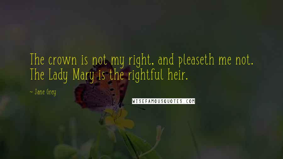 Jane Grey Quotes: The crown is not my right, and pleaseth me not. The Lady Mary is the rightful heir.