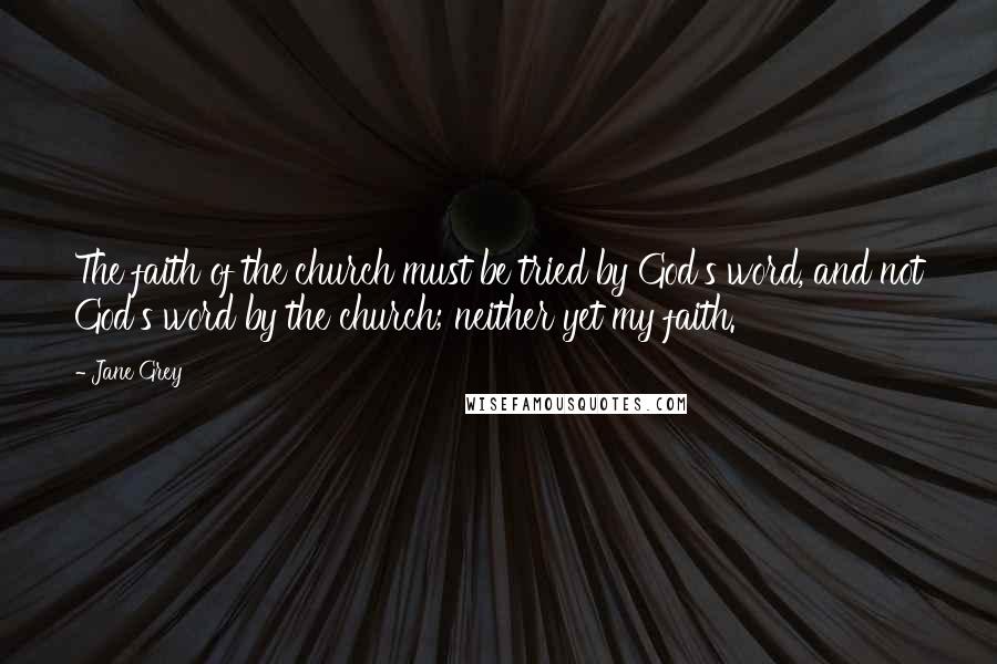 Jane Grey Quotes: The faith of the church must be tried by God's word, and not God's word by the church; neither yet my faith.