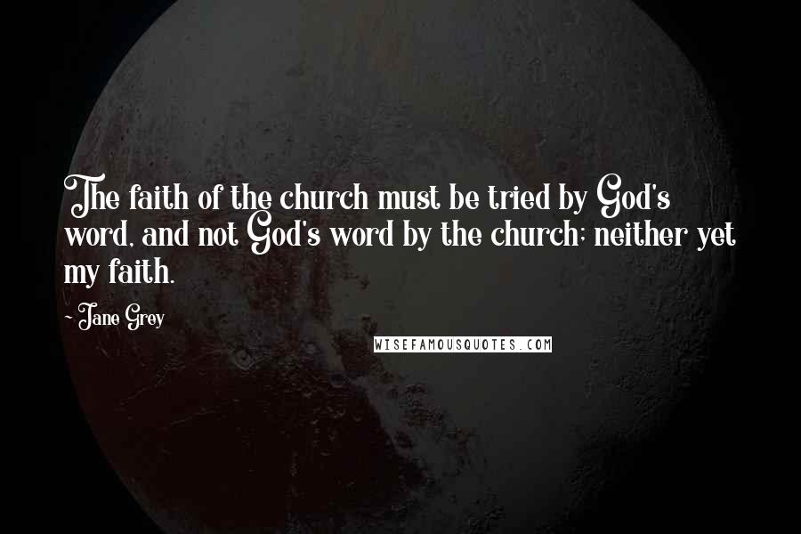 Jane Grey Quotes: The faith of the church must be tried by God's word, and not God's word by the church; neither yet my faith.