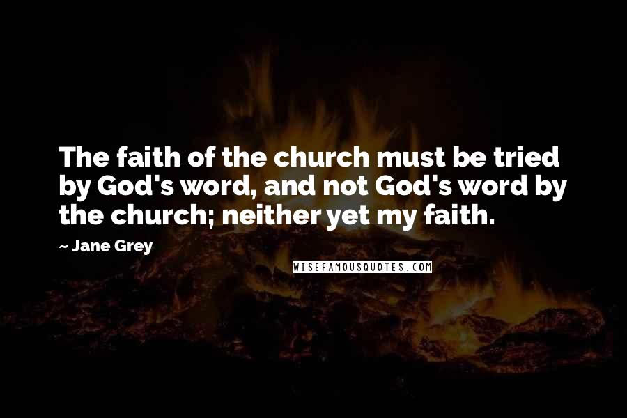 Jane Grey Quotes: The faith of the church must be tried by God's word, and not God's word by the church; neither yet my faith.