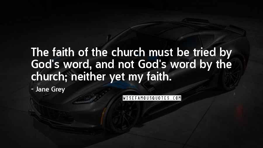 Jane Grey Quotes: The faith of the church must be tried by God's word, and not God's word by the church; neither yet my faith.