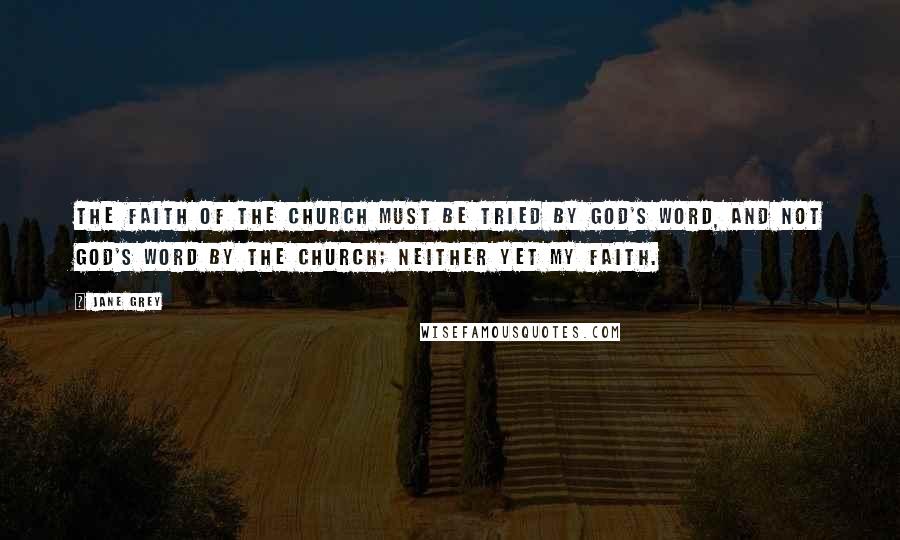 Jane Grey Quotes: The faith of the church must be tried by God's word, and not God's word by the church; neither yet my faith.